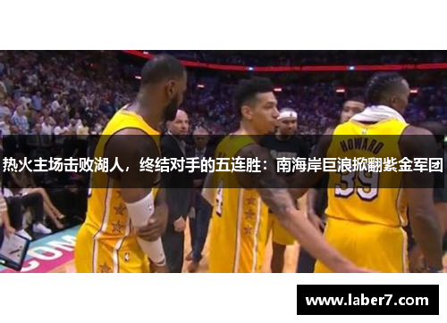 热火主场击败湖人，终结对手的五连胜：南海岸巨浪掀翻紫金军团
