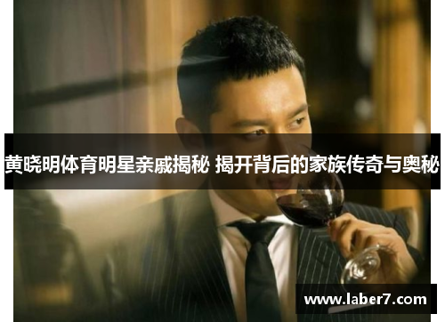 黄晓明体育明星亲戚揭秘 揭开背后的家族传奇与奥秘