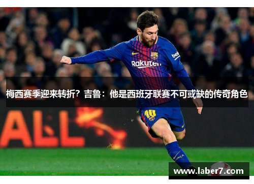 梅西赛季迎来转折？吉鲁：他是西班牙联赛不可或缺的传奇角色