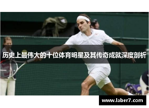 历史上最伟大的十位体育明星及其传奇成就深度剖析