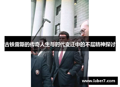 古铁雷斯的传奇人生与时代变迁中的不屈精神探讨