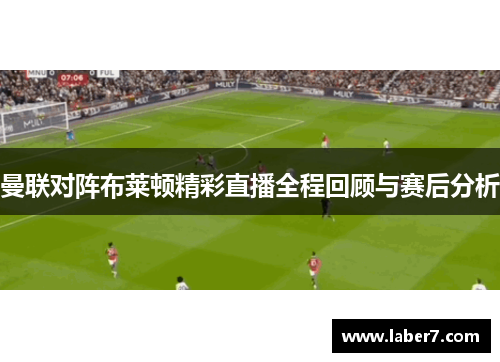 曼联对阵布莱顿精彩直播全程回顾与赛后分析