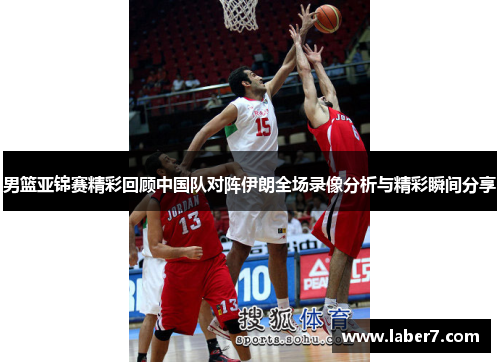 男篮亚锦赛精彩回顾中国队对阵伊朗全场录像分析与精彩瞬间分享