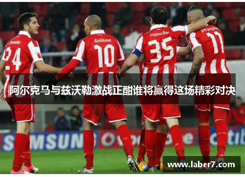 阿尔克马与兹沃勒激战正酣谁将赢得这场精彩对决